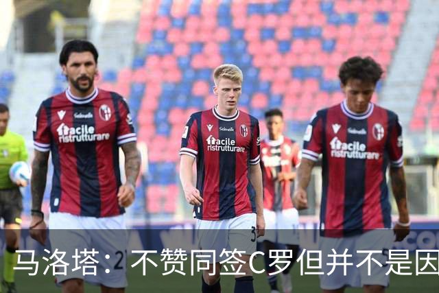 马洛塔：不赞同签C罗但并不是因此离开尤文 第二天张康阳就来请我